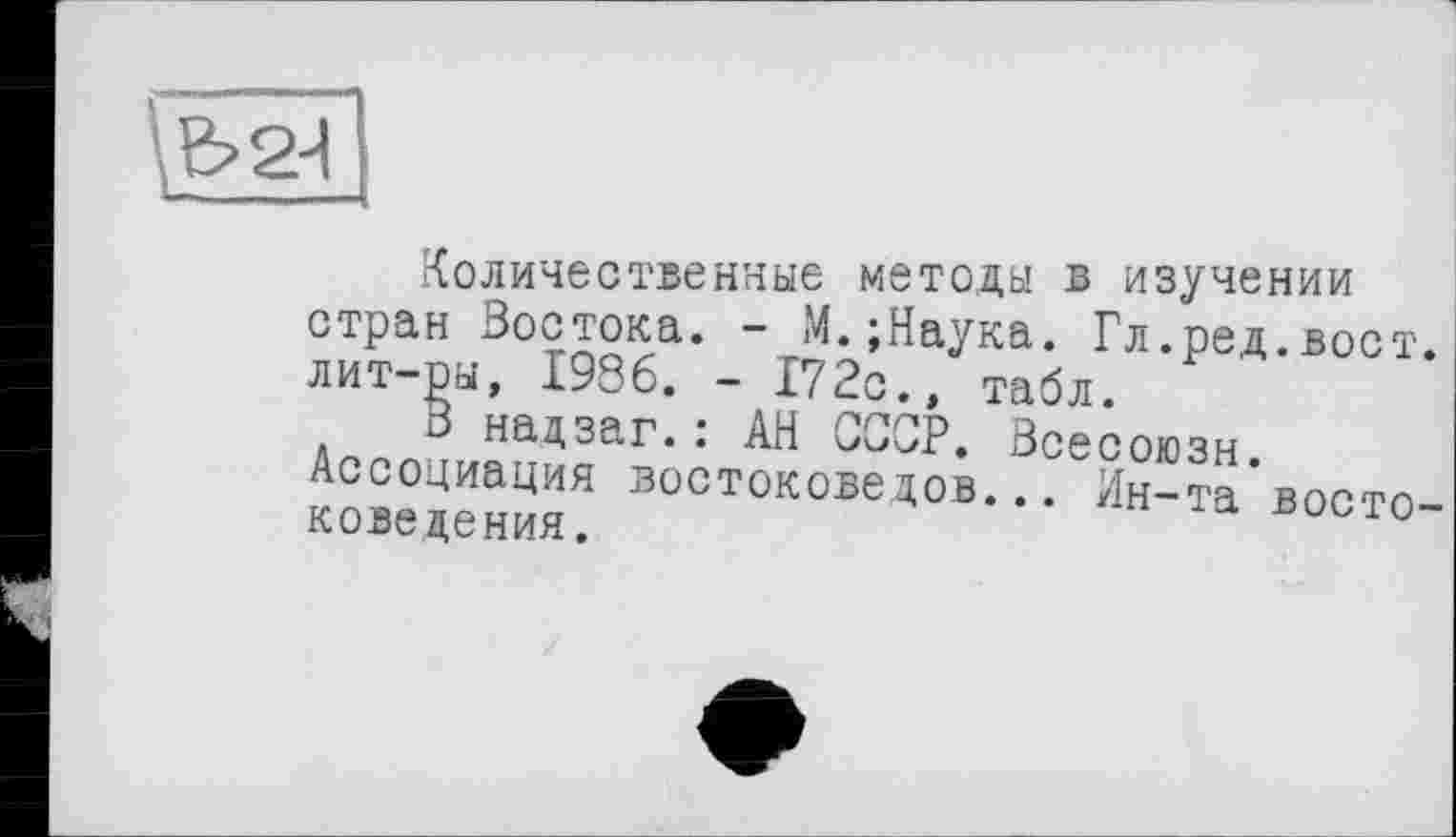 ﻿\Ь2И
Количественные методы в изучении стран Востока. - М.;Наука. Гл.ред.вост. лит-ры, 1986. - 172с., табл.
В надзаг.: АН СССР. Всесоюзн.
Ассоциация востоковедов... Ин-та востоковедения.